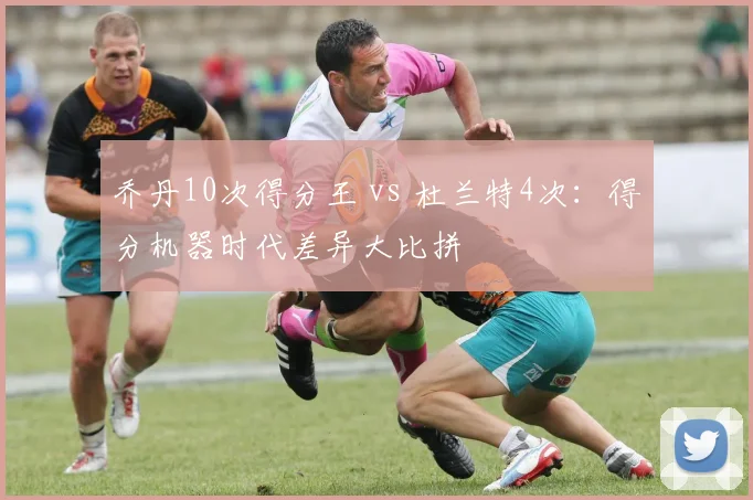 乔丹10次得分王 vs 杜兰特4次：得分机器时代差异大比拼