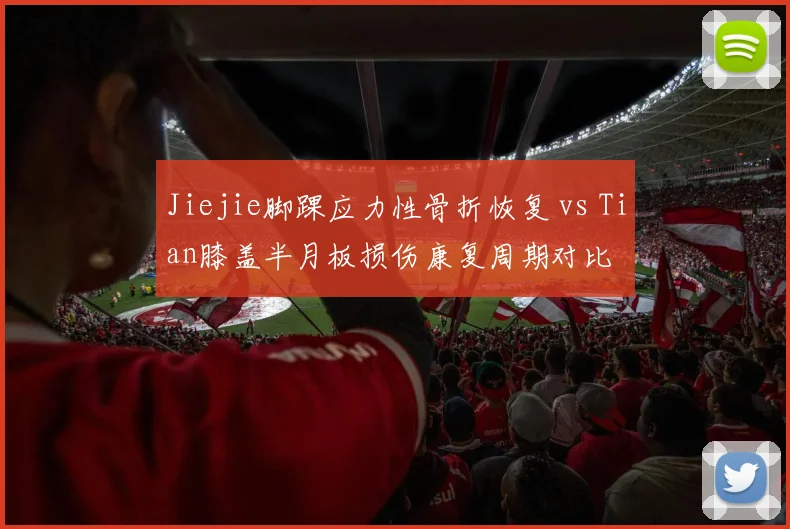 Jiejie脚踝应力性骨折恢复 vs Tian膝盖半月板损伤康复周期对比