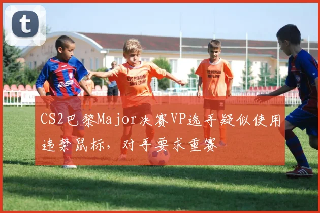 CS2巴黎Major决赛VP选手疑似使用违禁鼠标，对手要求重赛